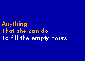 Anything

That she can do
To fill the empty hours
