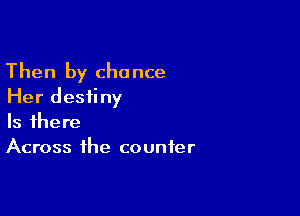 Then by chance
Her destiny

Is there
Across the counter