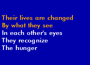 Their lives are changed
By what they see

In each oiheHs eyes
They recognize

The hunger