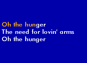 Oh the hunger

The need for Iovin' arms

Oh the hunger