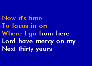 Now it's time
To focus in on

Where I go from here
Lord have mercy on my

Next thirty years