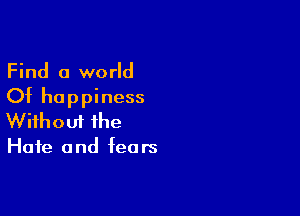 Find a world

Of happiness

Wifhoui the

Hate and fears