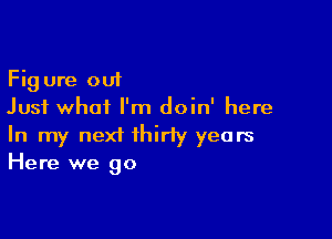 Fig ure out
Just what I'm doin' here

In my next thirty years
Here we go