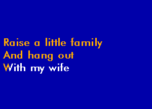 Raise a liiile family

And hang out
With my wife