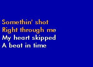 Somethin' shot
Rig hi through me

My heart skipped
A heat in time