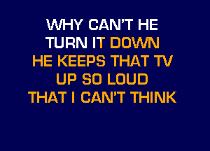 WHY CAN'T HE
TURN IT DOWN
HE KEEPS THAT TV
UP 30 LOUD
THAT I CANT THINK