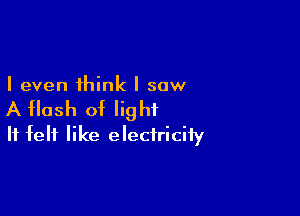 I even think I saw

A flash of light

It felt like electriciiy