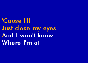 'Cause I'll
Just close my eyes

And I won't know
Where I'm at