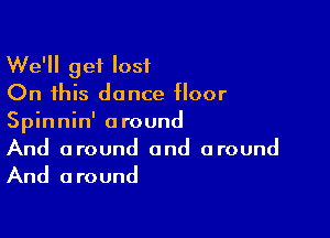 We'll get lost
On this dance floor

Spinnin' around
And around and around
And around