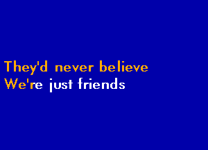 They'd never believe

We're iusf friends