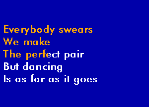 Eve rybody swea rs
We mo Ice

The perfect pair
But dancing
Is as far as it goes