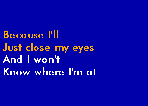 Because I'll
Just close my eyes

And I won't
Know where I'm at