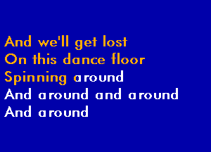 And we'll get lost
On this dance floor

Spinning around
And around and around
And around