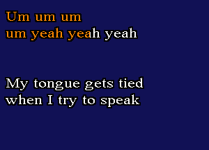 Urn um um
um yeah yeah yeah

My tongue gets tied
When I try to speak