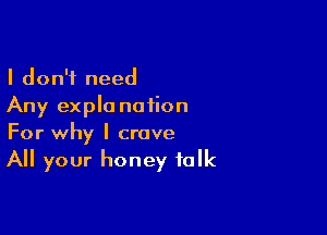 I don't need

Any expla nation

For why I crave
All your honey folk