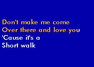 Don't make me come
Over there and love you

'Ca use ifs a

Short walk