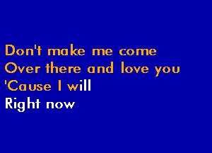 Don't make me come
Over there and love you

'Cause I will
Rig hf now