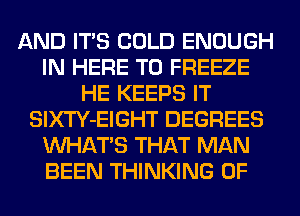 AND ITS COLD ENOUGH
IN HERE TO FREEZE
HE KEEPS IT
SlXTY-EIGHT DEGREES
WHATS THAT MAN
BEEN THINKING 0F