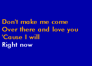 Don't make me come
Over there and love you

'Cause I will
Rig hf now