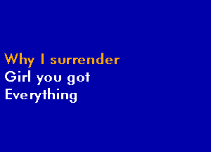 Why I surrender

Girl you got
Everything
