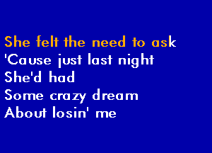 She felt the need to ask
'Cause just last night

She'd had

Some crazy dream
About losin' me