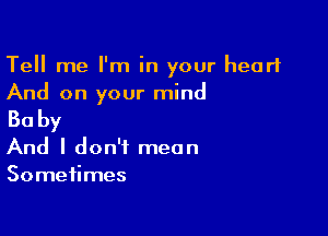 Tell me I'm in your heart
And on your mind

Baby
And I don't mean
Sometimes