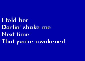 I told her

Du rlin' shake me

Next time
That you're owa kened