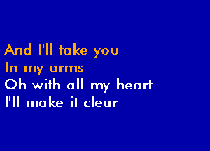 And I'll take you

In my arms

Oh with all my heart
I'll make it clear