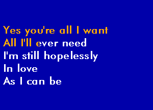 Yes you're all I want

All I'll ever need

I'm still hopelessly
In love
As I can be