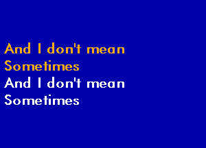 And I don't mean
Sometimes

And I don't mean
Sometimes