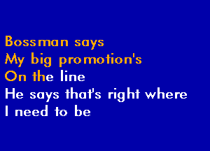Bossmon says
My big promotion's

On the line

He says that's right where
I need to be