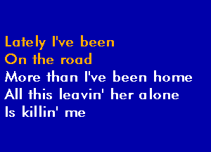 Lately I've been

On the road

More than I've been home
All this leovin' her alone
ls killin' me