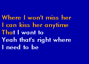 Where I won't miss her
I can kiss her anytime

That I want to
Yeah that's right where
I need to be