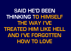 SAID HE'D BEEN
THINKING T0 HIMSELF
THE WAY I'VE
TREATED HIM LIKE HELL
AND I'VE FORGOTTEN
HOW TO LOVE