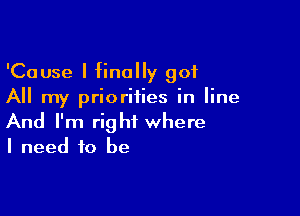 'Cause I finally got
All my priorities in line

And I'm right where
I need to be