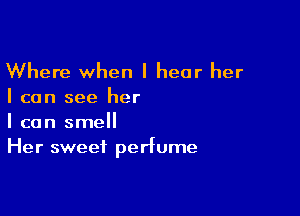 Where when I hear her

I can see her

I can smell
Her sweet perfume