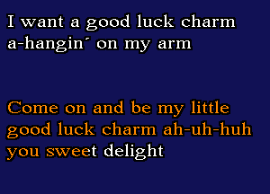 I want a good luck charm
a-hangin' on my arm

Come on and be my little
good luck charm ah-uh-huh
you sweet delight