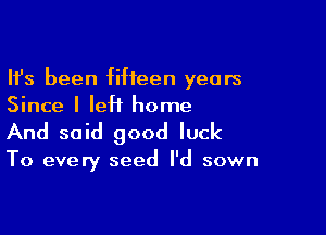 Ifs been fifteen years
Since I left home

And said good luck

To every seed I'd sown