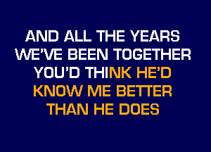 AND ALL THE YEARS
WE'VE BEEN TOGETHER
YOU'D THINK HE'D
KNOW ME BETTER
THAN HE DOES