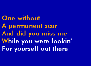 One without
A perma nenf scar

And did you miss me
While you were lookin'
For yourself out there