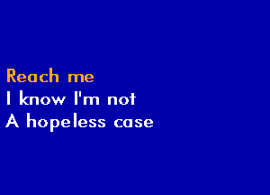 Reach me

I know I'm not
A hopeless case