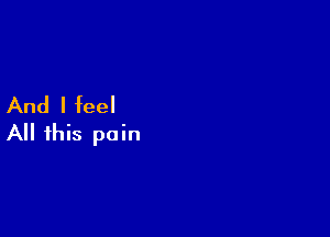 And I feel

All this pain