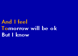 And I feel

Tomorrow will be ok
But I know