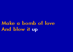 Make a bomb of love

And blow it up