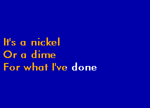 Ifs a nickel

Or a dime
For what I've done