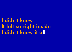 I d id n'f know

It felt so right inside
I didn't know it o