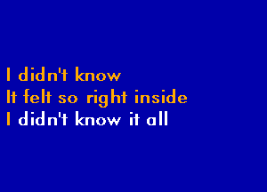 I d id n'f know

It felt so right inside
I didn't know it o