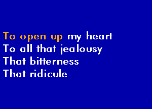 To open up my heart
To all that iealousy

Thai biiferness
Thai ridicule