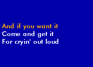 And if you want it

Come and get ii
For cryin' out loud