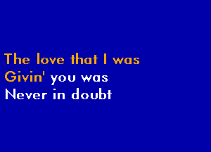 The love that I was

Givin' you was
Never in doubt